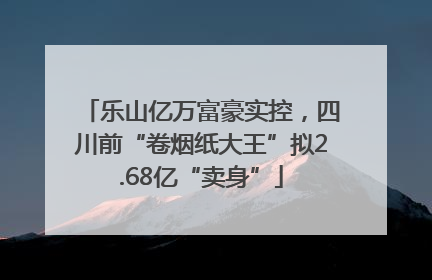 乐山亿万富豪实控，四川前“卷烟纸大王”拟2.68亿“卖身”