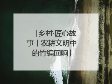 乡村·匠心故事丨农耕文明中的竹编回响
