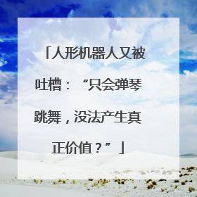 人形机器人又被吐槽：“只会弹琴跳舞，没法产生真正价值？”