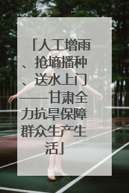 人工增雨、抢墒播种、送水上门——甘肃全力抗旱保障群众生产生活
