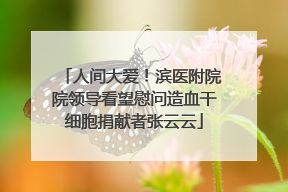 人间大爱！滨医附院院领导看望慰问造血干细胞捐献者张云云