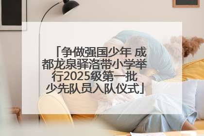 争做强国少年 成都龙泉驿洛带小学举行2025级第一批少先队员入队仪式