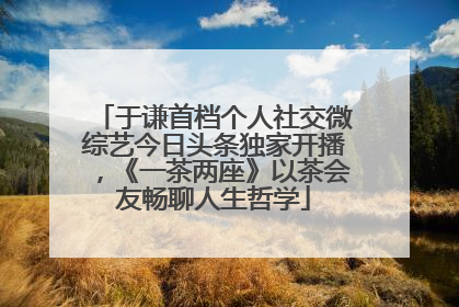 于谦首档个人社交微综艺今日头条独家开播，《一茶两座》以茶会友畅聊人生哲学