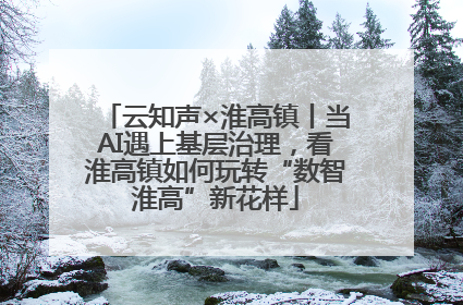 云知声×淮高镇丨当AI遇上基层治理，看淮高镇如何玩转“数智淮高”新花样