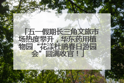 五一假期长三角文旅市场热度攀升，华东药用植物园“花漾杜鹃春日游园会”圆满收官！