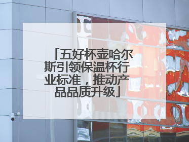 五好杯壶哈尔斯引领保温杯行业标准，推动产品品质升级