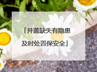 井盖缺失有隐患 及时处置保安全