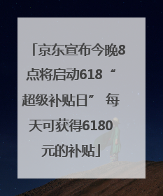 京东宣布今晚8点将启动618“超级补贴日” 每天可获得6180元的补贴