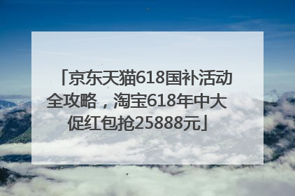 京东天猫618国补活动全攻略，淘宝618年中大促红包抢25888元