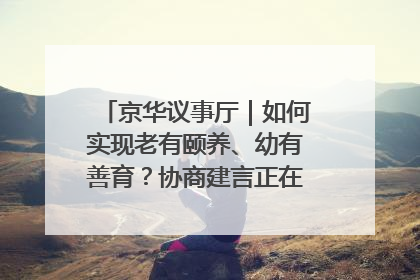 京华议事厅｜如何实现老有颐养、幼有善育？协商建言正在进行中……