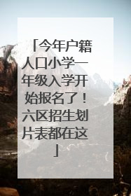 今年户籍人口小学一年级入学开始报名了！六区招生划片表都在这