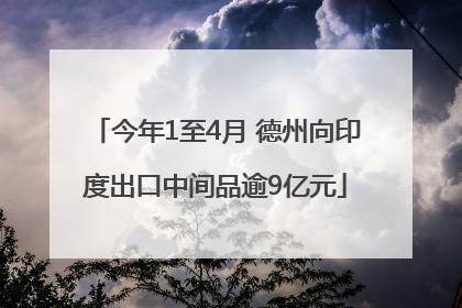 今年1至4月 德州向印度出口中间品逾9亿元