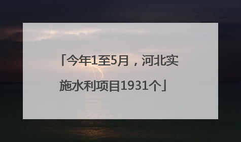 今年1至5月，河北实施水利项目1931个
