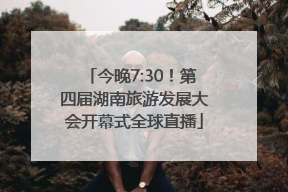今晚7:30！第四届湖南旅游发展大会开幕式全球直播