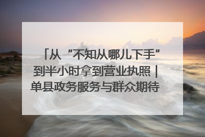 从“不知从哪儿下手”到半小时拿到营业执照｜单县政务服务与群众期待的“双向奔赴”