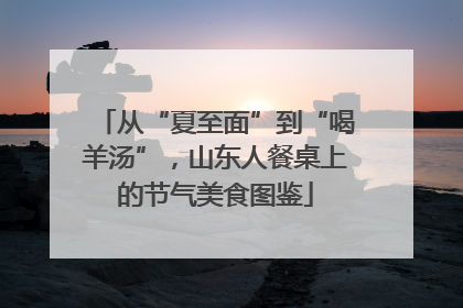 从“夏至面”到“喝羊汤”，山东人餐桌上的节气美食图鉴