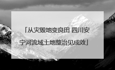 从灾毁地变良田 四川安宁河流域土地整治见成效