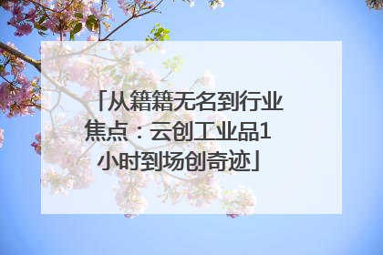 从籍籍无名到行业焦点：云创工业品1小时到场创奇迹