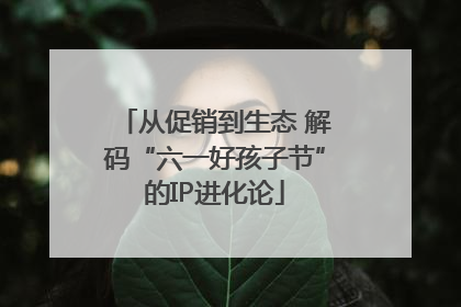 从促销到生态 解码“六一好孩子节”的IP进化论