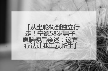 从坐轮椅到独立行走！宁德58岁男子患脑梗后亲述：这套疗法让我重获新生