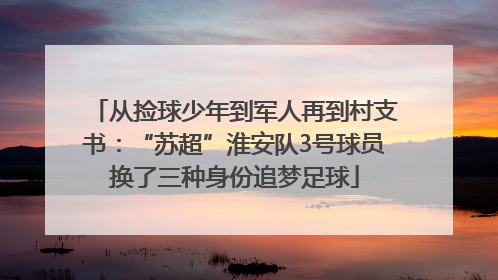 从捡球少年到军人再到村支书：“苏超”淮安队3号球员换了三种身份追梦足球