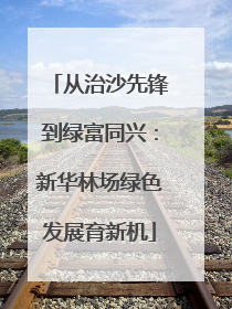 从治沙先锋到绿富同兴：新华林场绿色发展育新机