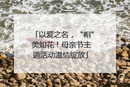 以爱之名，“帽” 美如花！母亲节主题活动温情绽放