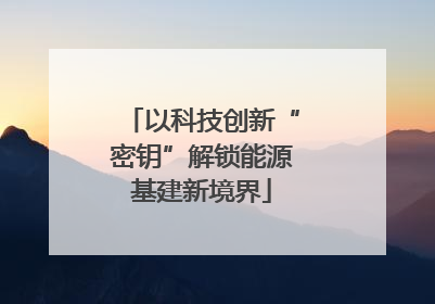 以科技创新“密钥”解锁能源基建新境界