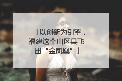 以创新为引擎，福建这个山区县飞出“金凤凰”