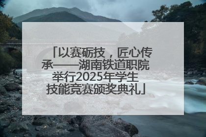 以赛砺技，匠心传承——湖南铁道职院举行2025年学生技能竞赛颁奖典礼