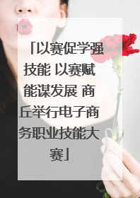 以赛促学强技能 以赛赋能谋发展 商丘举行电子商务职业技能大赛