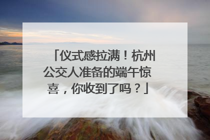 仪式感拉满！杭州公交人准备的端午惊喜，你收到了吗？