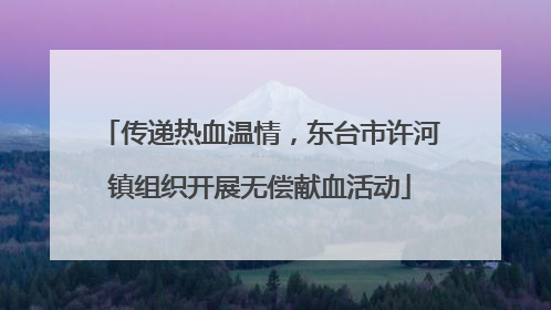 传递热血温情，东台市许河镇组织开展无偿献血活动