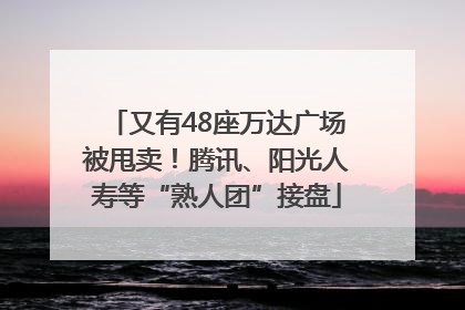 又有48座万达广场被甩卖！腾讯、阳光人寿等“熟人团”接盘