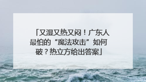 又湿又热又闷！广东人最怕的“魔法攻击”如何破？热立方给出答案