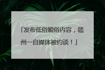 发布低俗媚俗内容，赣州一自媒体被约谈！