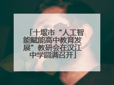 十堰市“人工智能赋能高中教育发展”教研会在汉江中学圆满召开