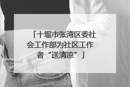 十堰市张湾区委社会工作部为社区工作者“送清凉”