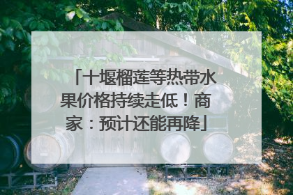 十堰榴莲等热带水果价格持续走低！商家：预计还能再降