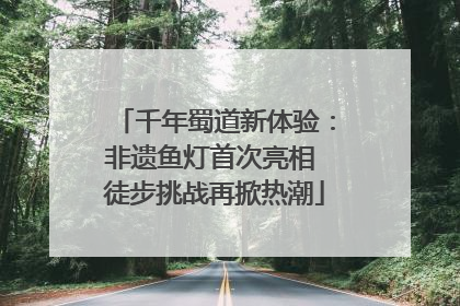 千年蜀道新体验：非遗鱼灯首次亮相 徒步挑战再掀热潮