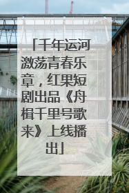 千年运河激荡青春乐章，红果短剧出品《舟楫千里号歌来》上线播出