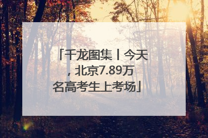 千龙图集丨今天，北京7.89万名高考生上考场