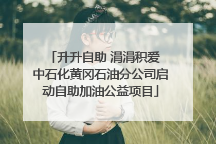 升升自助 涓涓积爱 中石化黄冈石油分公司启动自助加油公益项目
