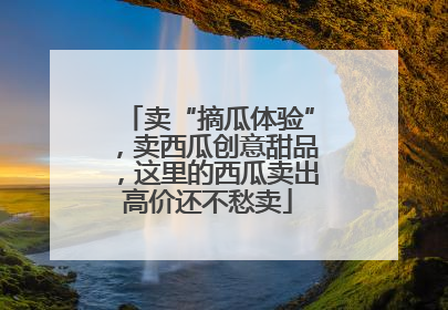 卖“摘瓜体验”，卖西瓜创意甜品，这里的西瓜卖出高价还不愁卖