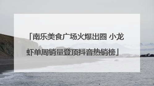 南乐美食广场火爆出圈 小龙虾单周销量登顶抖音热销榜