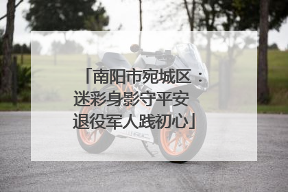 南阳市宛城区：迷彩身影守平安 退役军人践初心