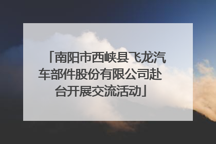 南阳市西峡县飞龙汽车部件股份有限公司赴台开展交流活动