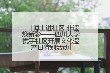 博士进社区 非遗焕新彩——四川大学携手社区开展文化遗产日特别活动
