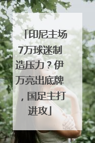 印尼主场7万球迷制造压力？伊万亮出底牌，国足主打进攻