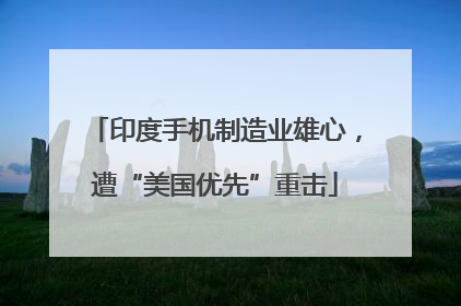印度手机制造业雄心，遭“美国优先”重击